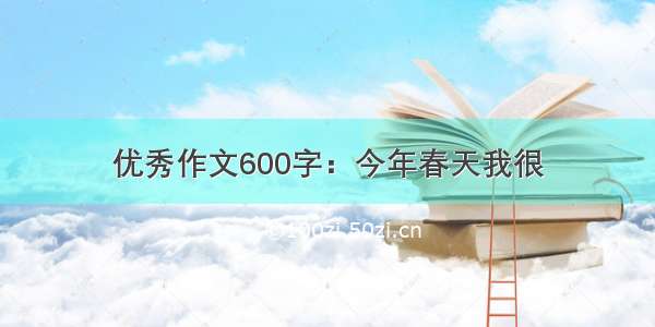 优秀作文600字：今年春天我很