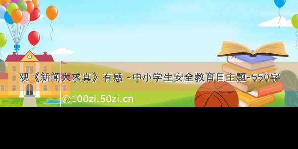 观《新闻大求真》有感 -中小学生安全教育日主题-550字