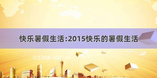 快乐暑假生活:2015快乐的暑假生活