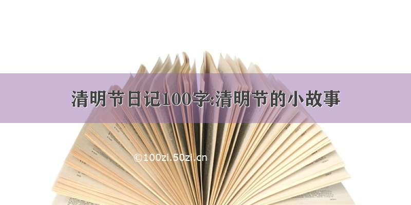 清明节日记100字:清明节的小故事