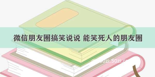 微信朋友圈搞笑说说 能笑死人的朋友圈