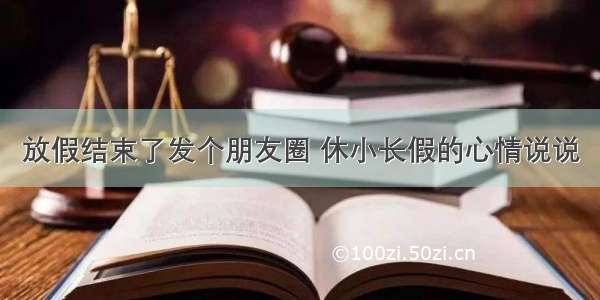 放假结束了发个朋友圈 休小长假的心情说说