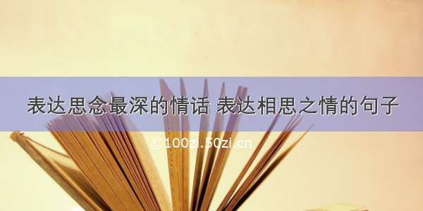 表达思念最深的情话 表达相思之情的句子