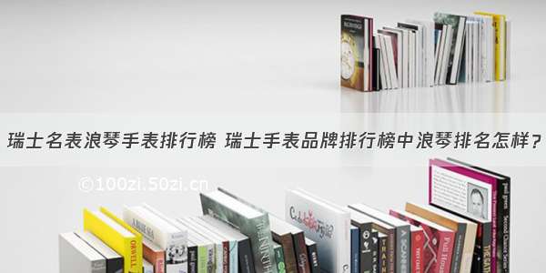 瑞士名表浪琴手表排行榜 瑞士手表品牌排行榜中浪琴排名怎样？