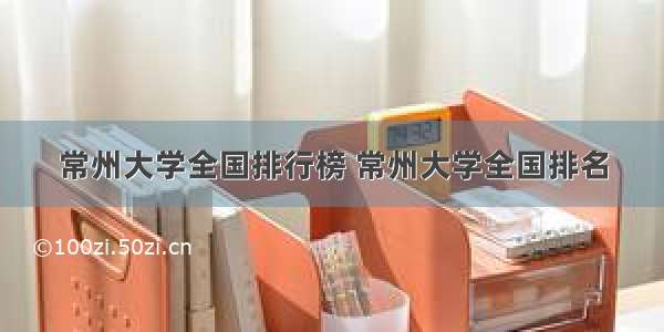 常州大学全国排行榜 常州大学全国排名