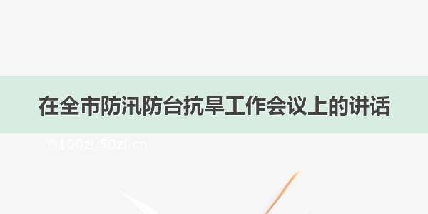 在全市防汛防台抗旱工作会议上的讲话