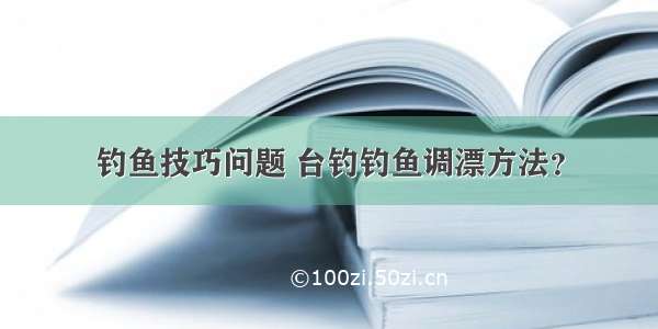 钓鱼技巧问题 台钓钓鱼调漂方法？