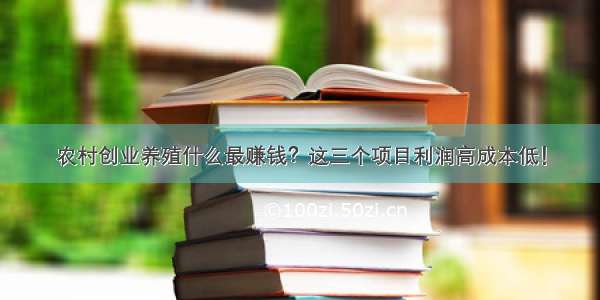 农村创业养殖什么最赚钱？这三个项目利润高成本低！