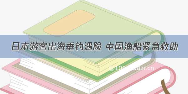 日本游客出海垂钓遇险 中国渔船紧急救助