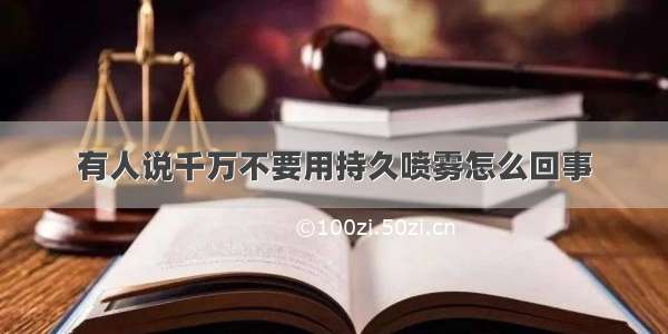 有人说千万不要用持久喷雾怎么回事