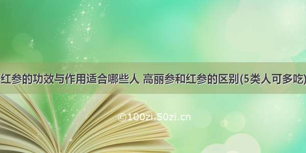 红参的功效与作用适合哪些人 高丽参和红参的区别(5类人可多吃)