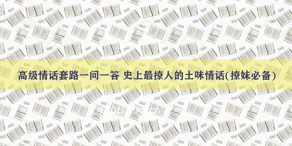 高级情话套路一问一答 史上最撩人的土味情话(撩妹必备)