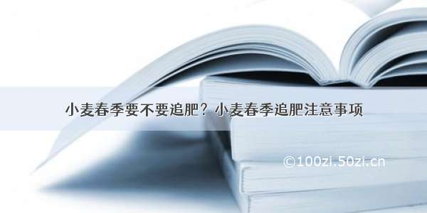 小麦春季要不要追肥？小麦春季追肥注意事项