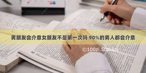 男朋友会介意女朋友不是第一次吗 90%的男人都会介意