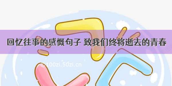 回忆往事的感慨句子 致我们终将逝去的青春