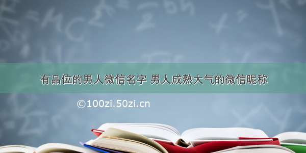 有品位的男人微信名字 男人成熟大气的微信昵称