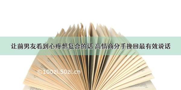 让前男友看到心疼想复合的话 高情商分手挽回最有效说话