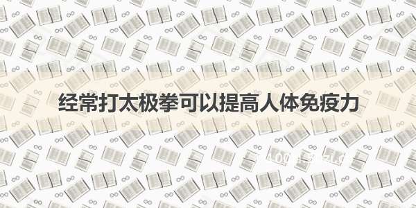 经常打太极拳可以提高人体免疫力