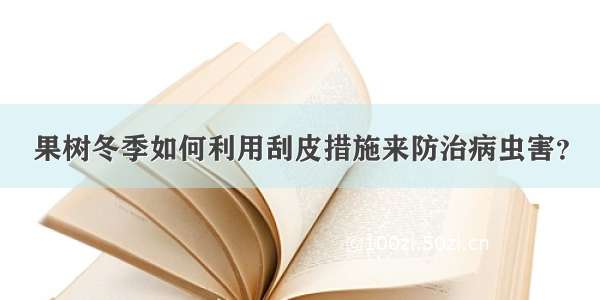 果树冬季如何利用刮皮措施来防治病虫害？