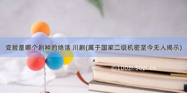 变脸是哪个剧种的绝活 川剧(属于国家二级机密至今无人揭示)