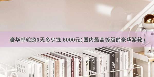 豪华邮轮游5天多少钱 6000元(国内最高等级的豪华游轮)