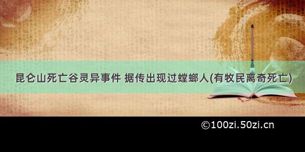 昆仑山死亡谷灵异事件 据传出现过螳螂人(有牧民离奇死亡)