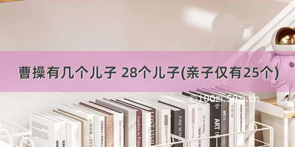 曹操有几个儿子 28个儿子(亲子仅有25个)