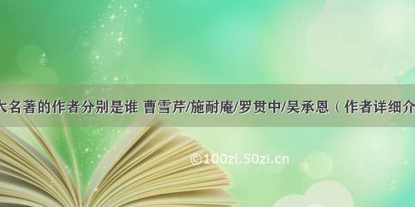 四大名著的作者分别是谁 曹雪芹/施耐庵/罗贯中/吴承恩（作者详细介绍）