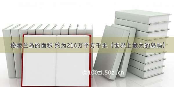 格陵兰岛的面积 约为216万平方千米（世界上最大的岛屿）