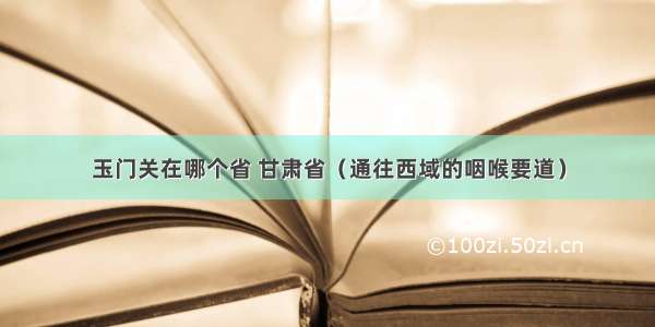 玉门关在哪个省 甘肃省（通往西域的咽喉要道）