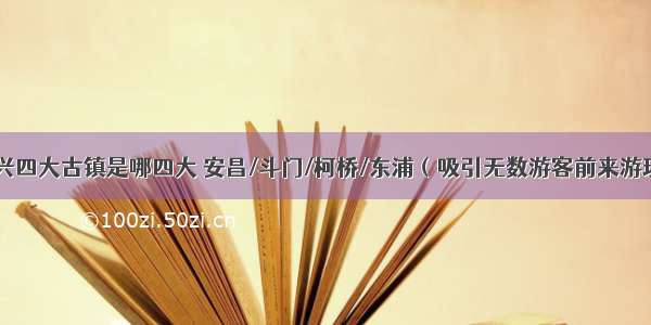 绍兴四大古镇是哪四大 安昌/斗门/柯桥/东浦（吸引无数游客前来游玩）