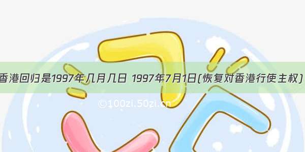 香港回归是1997年几月几日 1997年7月1日(恢复对香港行使主权)