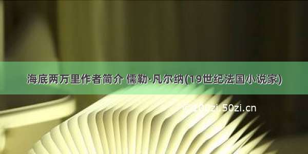 海底两万里作者简介 儒勒·凡尔纳(19世纪法国小说家)