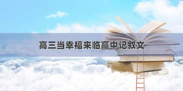 高三当幸福来临高中记叙文