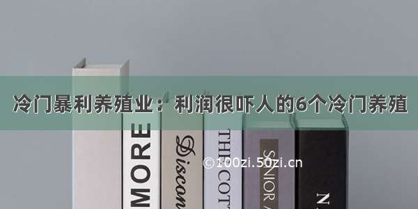 冷门暴利养殖业：利润很吓人的6个冷门养殖