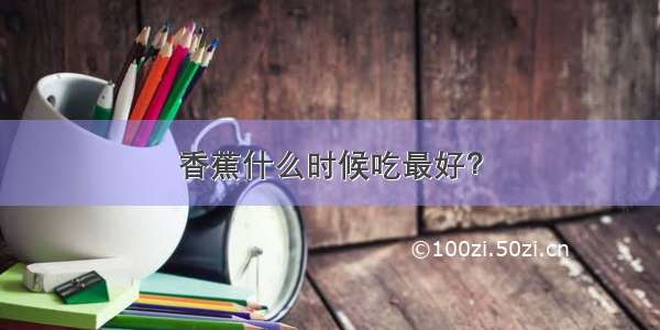 香蕉什么时候吃最好？