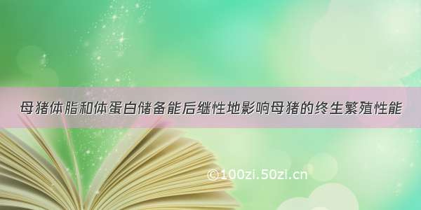 母猪体脂和体蛋白储备能后继性地影响母猪的终生繁殖性能