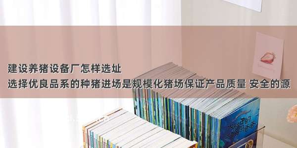 建设养猪设备厂怎样选址
选择优良品系的种猪进场是规模化猪场保证产品质量 安全的源