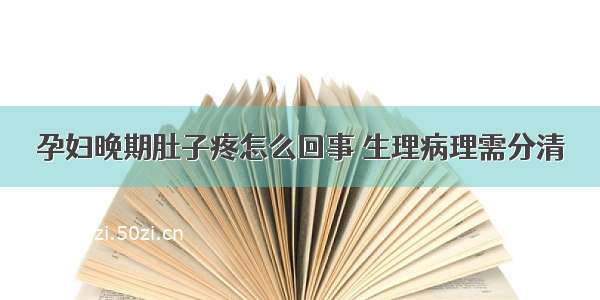 孕妇晚期肚子疼怎么回事 生理病理需分清