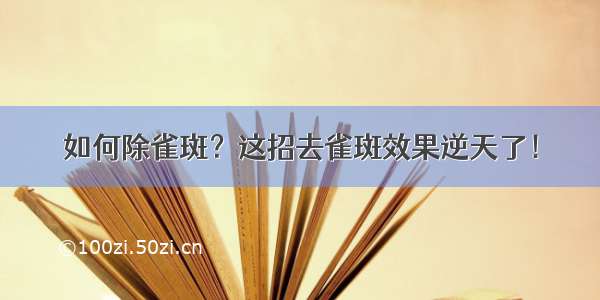 如何除雀斑？这招去雀斑效果逆天了！