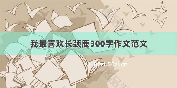 我最喜欢长颈鹿300字作文范文