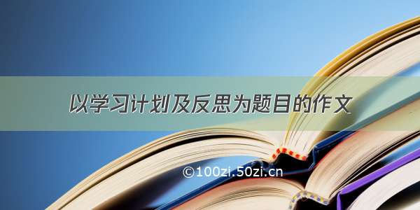 以学习计划及反思为题目的作文