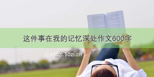 这件事在我的记忆深处作文600字