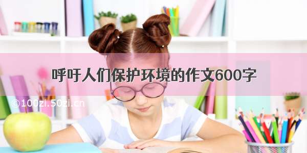 呼吁人们保护环境的作文600字