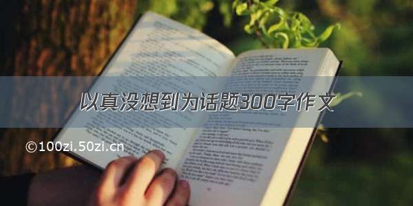 以真没想到为话题300字作文