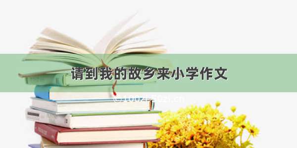 请到我的故乡来小学作文