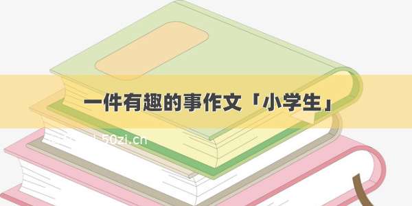 一件有趣的事作文「小学生」