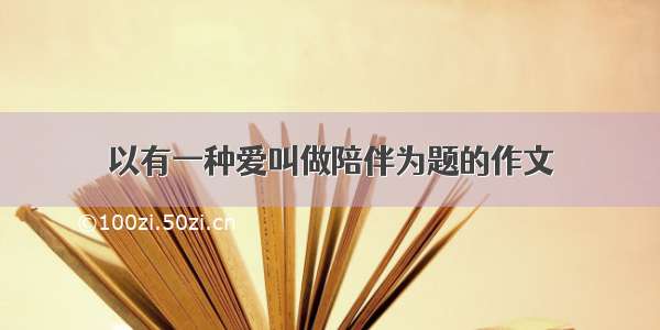 以有一种爱叫做陪伴为题的作文