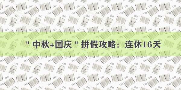 ＂中秋+国庆＂拼假攻略：连休16天