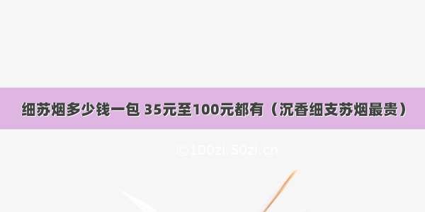 细苏烟多少钱一包 35元至100元都有（沉香细支苏烟最贵）